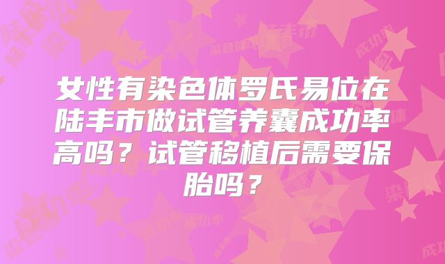 女性有染色体罗氏易位在陆丰市做试管养囊成功率高吗？试管移植后需要保胎吗？