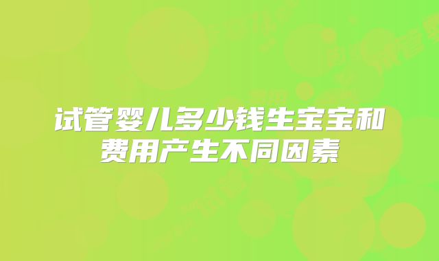 试管婴儿多少钱生宝宝和费用产生不同因素