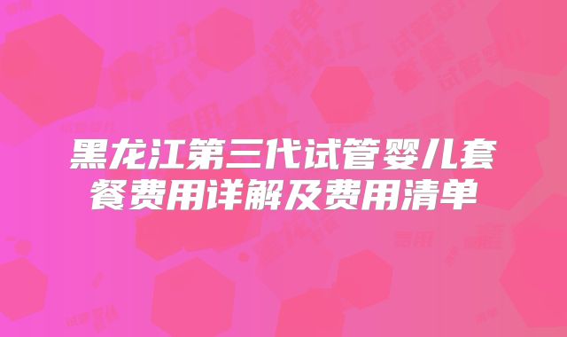 黑龙江第三代试管婴儿套餐费用详解及费用清单
