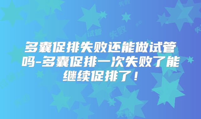 多囊促排失败还能做试管吗-多囊促排一次失败了能继续促排了！