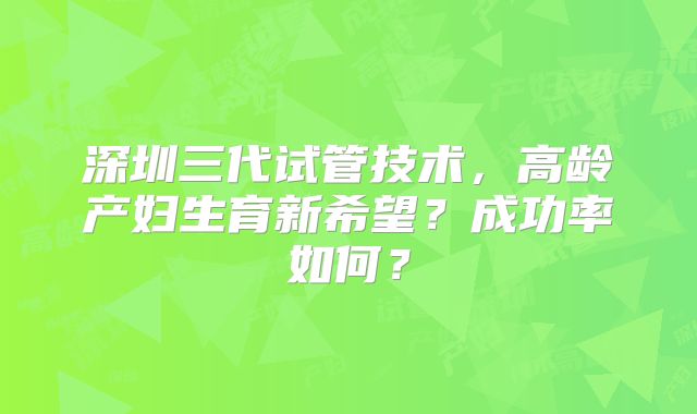 深圳三代试管技术，高龄产妇生育新希望？成功率如何？