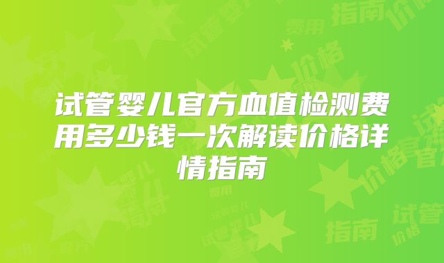 试管婴儿官方血值检测费用多少钱一次解读价格详情指南