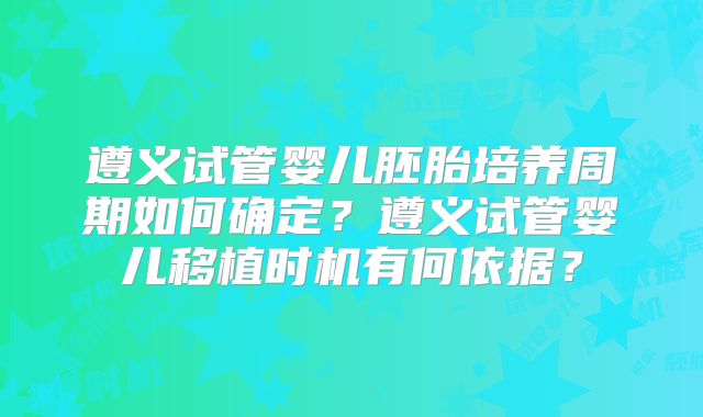 遵义试管婴儿胚胎培养周期如何确定？遵义试管婴儿移植时机有何依据？
