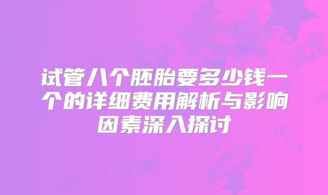 试管八个胚胎要多少钱一个的详细费用解析与影响因素深入探讨