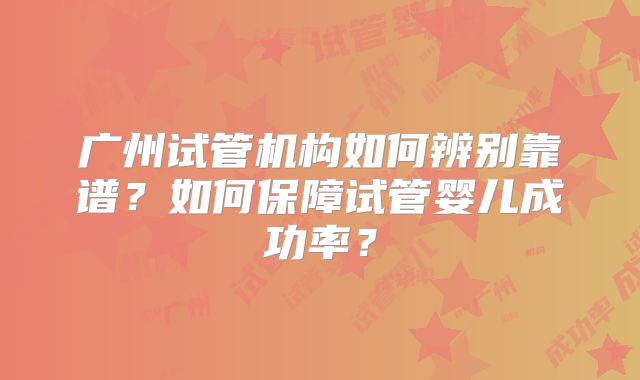 广州试管机构如何辨别靠谱？如何保障试管婴儿成功率？