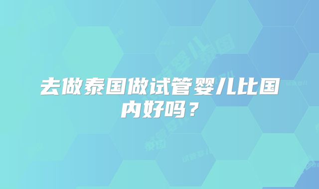 去做泰国做试管婴儿比国内好吗？