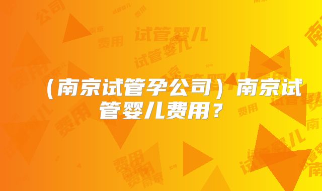 （南京试管孕公司）南京试管婴儿费用？