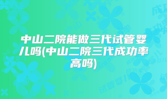 中山二院能做三代试管婴儿吗(中山二院三代成功率高吗)