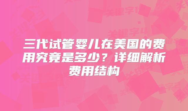 三代试管婴儿在美国的费用究竟是多少？详细解析费用结构