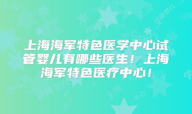 上海海军特色医学中心试管婴儿有哪些医生！上海海军特色医疗中心！