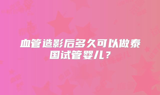 血管造影后多久可以做泰国试管婴儿?