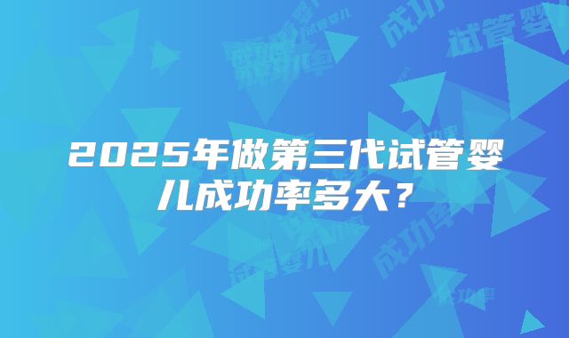 2025年做第三代试管婴儿成功率多大？
