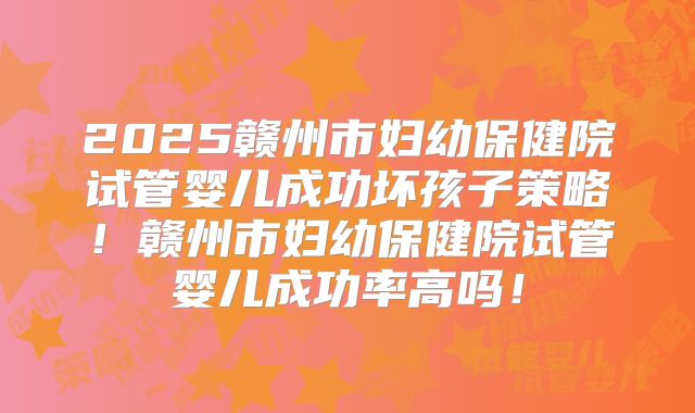 2025赣州市妇幼保健院试管婴儿成功坏孩子策略！赣州市妇幼保健院试管婴儿成功率高吗！