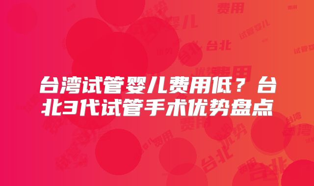 台湾试管婴儿费用低？台北3代试管手术优势盘点