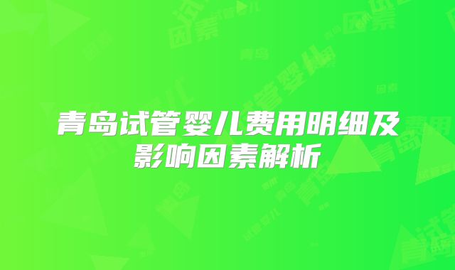 青岛试管婴儿费用明细及影响因素解析
