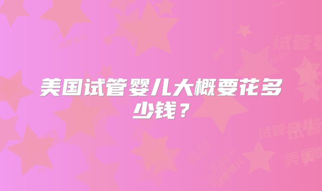 美国试管婴儿大概要花多少钱？