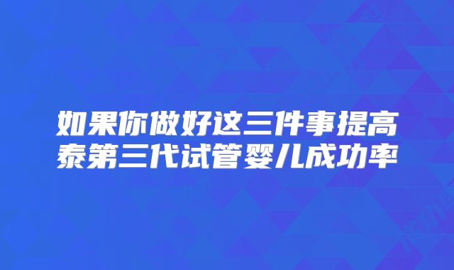 如果你做好这三件事提高泰第三代试管婴儿成功率