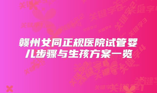 赣州女同正规医院试管婴儿步骤与生孩方案一览