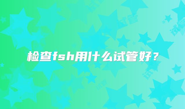 检查fsh用什么试管好？