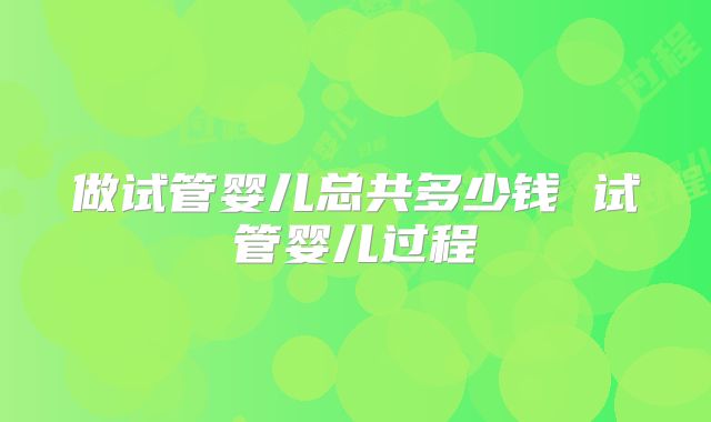 做试管婴儿总共多少钱 试管婴儿过程