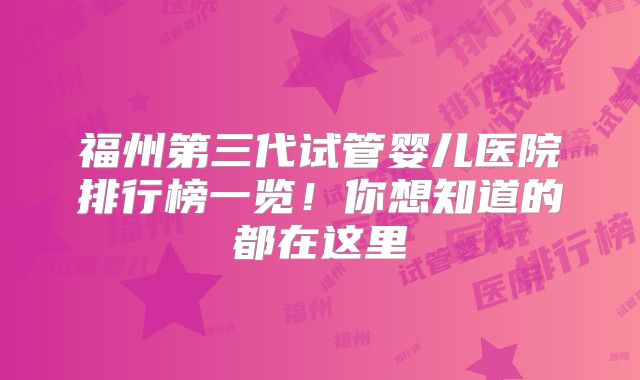 福州第三代试管婴儿医院排行榜一览！你想知道的都在这里