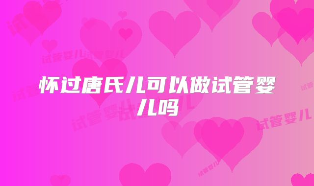 怀过唐氏儿可以做试管婴儿吗