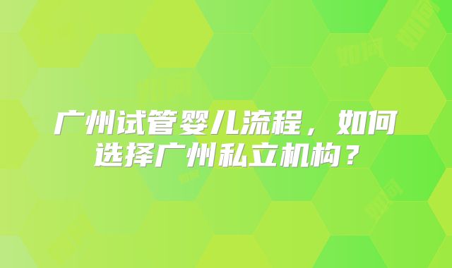 广州试管婴儿流程，如何选择广州私立机构？