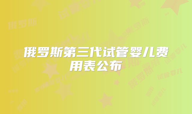 俄罗斯第三代试管婴儿费用表公布