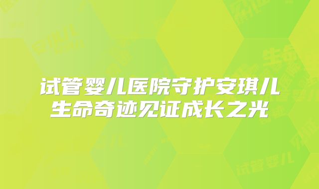 试管婴儿医院守护安琪儿生命奇迹见证成长之光