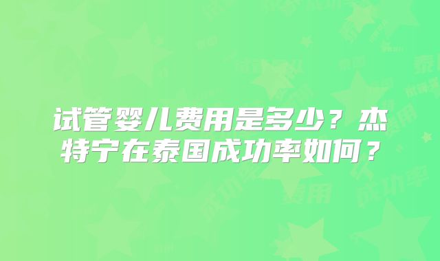 试管婴儿费用是多少？杰特宁在泰国成功率如何？