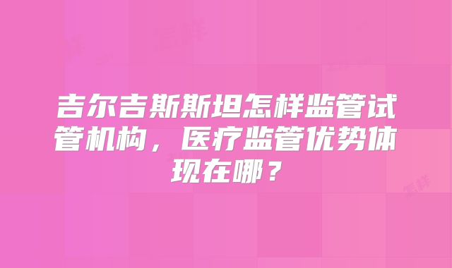 吉尔吉斯斯坦怎样监管试管机构，医疗监管优势体现在哪？
