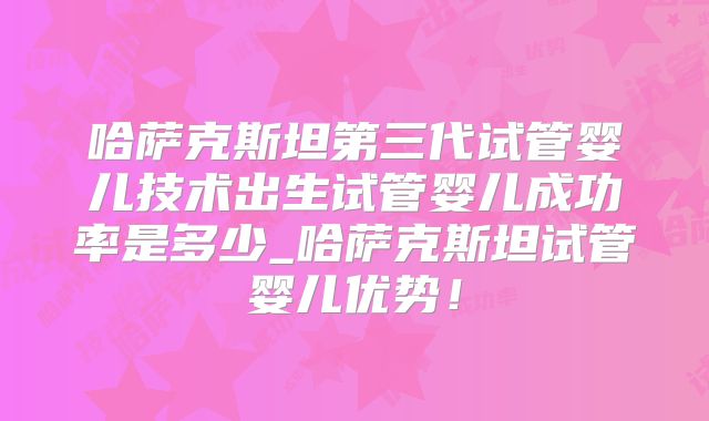 哈萨克斯坦第三代试管婴儿技术出生试管婴儿成功率是多少_哈萨克斯坦试管婴儿优势！