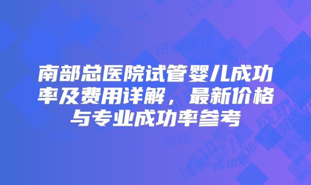 南部总医院试管婴儿成功率及费用详解,最新价格与专业成功率参考