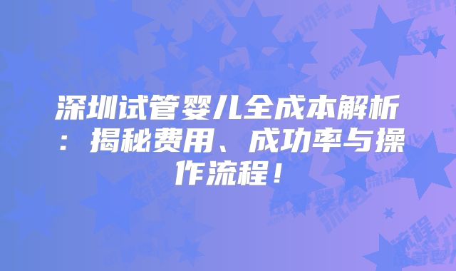 深圳试管婴儿全成本解析：揭秘费用、成功率与操作流程！