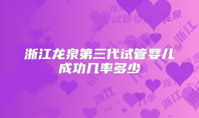 浙江龙泉第三代试管婴儿成功几率多少