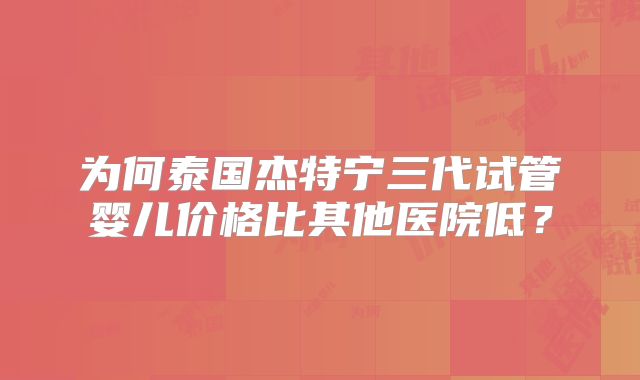 为何泰国杰特宁三代试管婴儿价格比其他医院低？