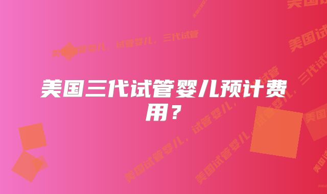美国三代试管婴儿预计费用?