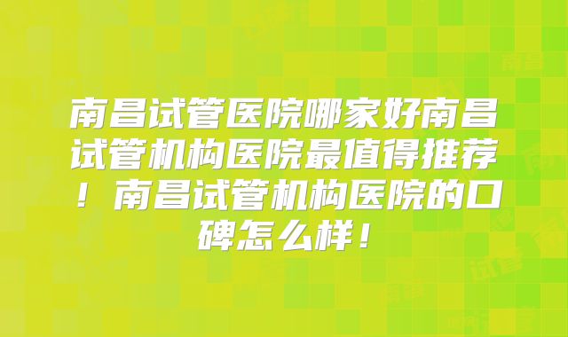 南昌试管医院哪家好南昌试管机构医院最值得推荐！南昌试管机构医院的口碑怎么样！