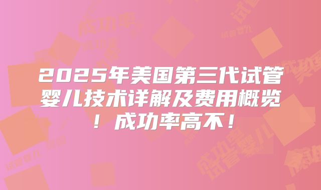 2025年美国第三代试管婴儿技术详解及费用概览！成功率高不！