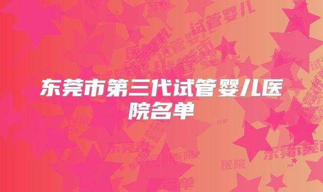 东莞市第三代试管婴儿医院名单