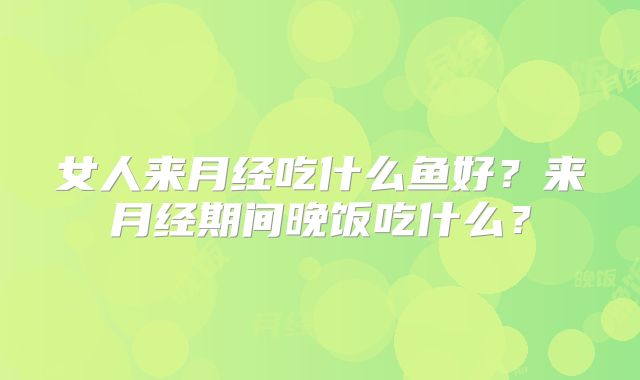 女人来月经吃什么鱼好?来月经期间晚饭吃什么?