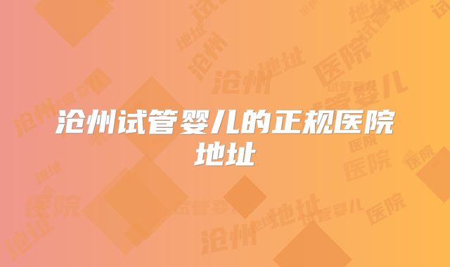 沧州试管婴儿的正规医院地址