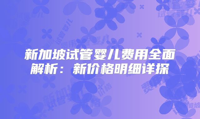 新加坡试管婴儿费用全面解析：新价格明细详探