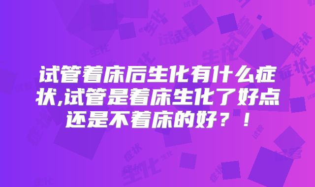 试管着床后生化有什么症状,试管是着床生化了好点还是不着床的好？！