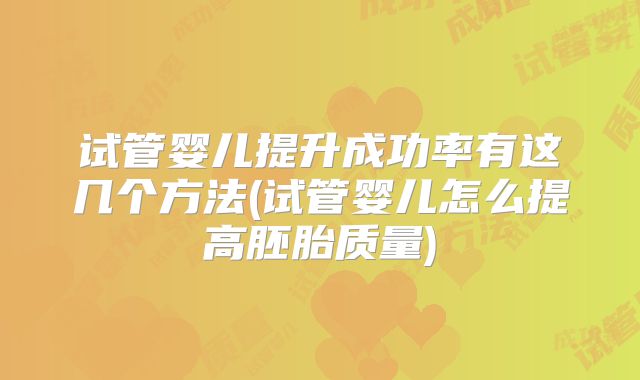 试管婴儿提升成功率有这几个方法(试管婴儿怎么提高胚胎质量)