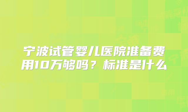 宁波试管婴儿医院准备费用10万够吗？标准是什么