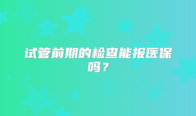 试管前期的检查能报医保吗?