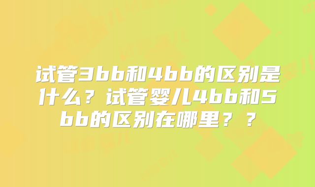 试管3bb和4bb的区别是什么？试管婴儿4bb和5bb的区别在哪里？？