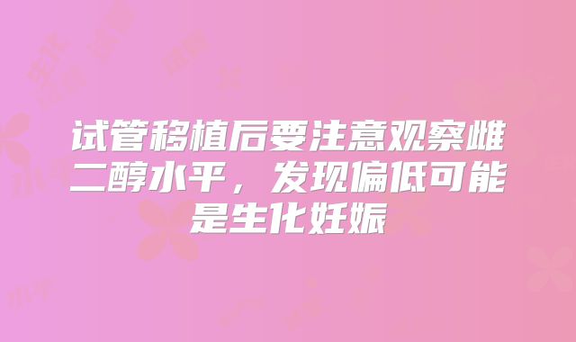试管移植后要注意观察雌二醇水平，发现偏低可能是生化妊娠