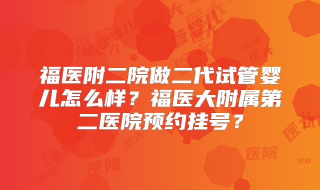 福医附二院做二代试管婴儿怎么样？福医大附属第二医院预约挂号？